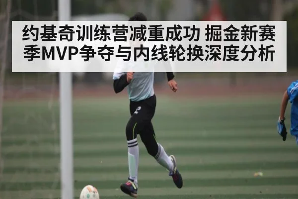 约基奇训练营减重成功 掘金新赛季MVP争夺与内线轮换深度分析