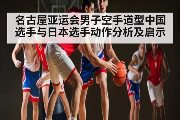 名古屋亚运会男子空手道型中国选手与日本选手动作分析及启示